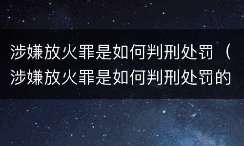 涉嫌放火罪是如何判刑处罚（涉嫌放火罪是如何判刑处罚的）