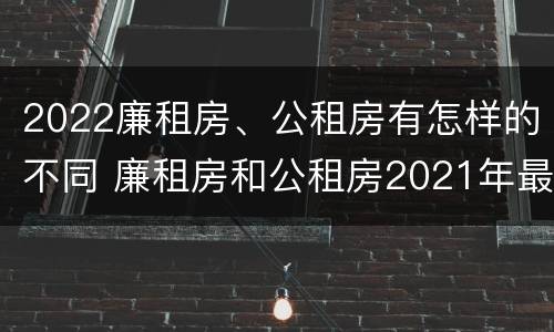 2022廉租房、公租房有怎样的不同 廉租房和公租房2021年最新通知