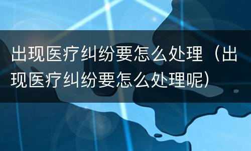 出现医疗纠纷要怎么处理（出现医疗纠纷要怎么处理呢）