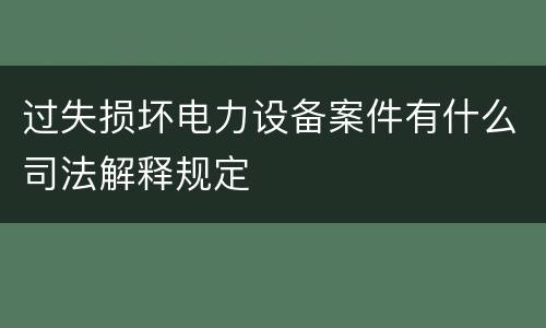 过失损坏电力设备案件有什么司法解释规定