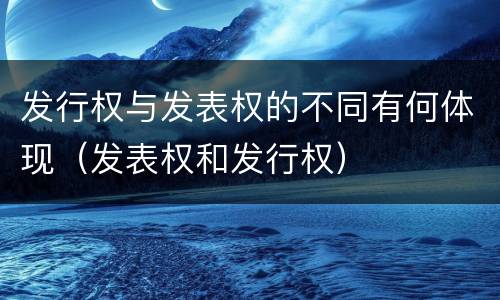 发行权与发表权的不同有何体现（发表权和发行权）