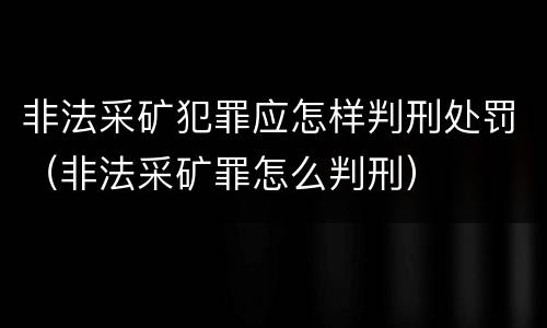 非法采矿犯罪应怎样判刑处罚（非法采矿罪怎么判刑）