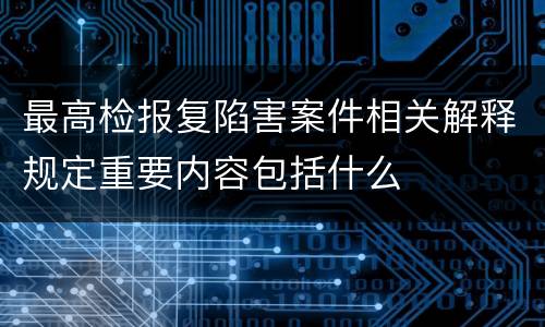 最高检报复陷害案件相关解释规定重要内容包括什么