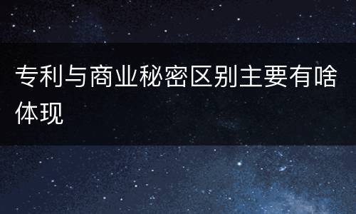 专利与商业秘密区别主要有啥体现