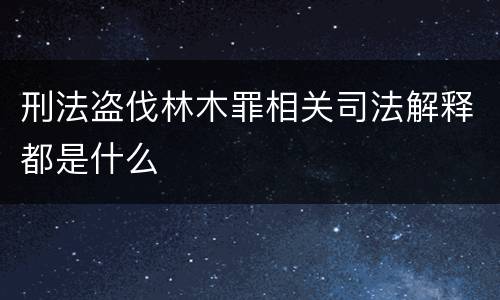 刑法盗伐林木罪相关司法解释都是什么