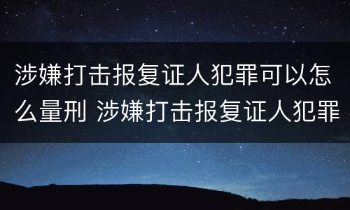 涉嫌打击报复证人犯罪可以怎么量刑 涉嫌打击报复证人犯罪可以怎么量刑呢