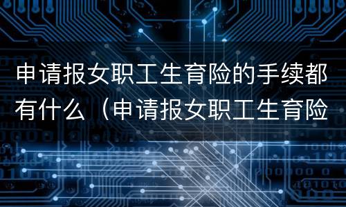申请报女职工生育险的手续都有什么（申请报女职工生育险的手续都有什么流程）