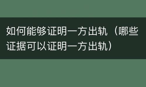 如何能够证明一方出轨（哪些证据可以证明一方出轨）