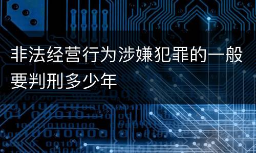 非法经营行为涉嫌犯罪的一般要判刑多少年