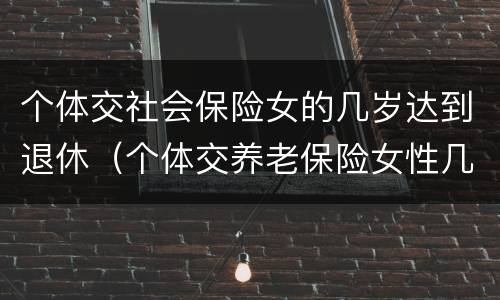 个体交社会保险女的几岁达到退休（个体交养老保险女性几岁退休）