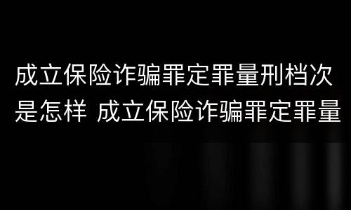 成立保险诈骗罪定罪量刑档次是怎样 成立保险诈骗罪定罪量刑档次是怎样的