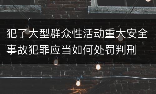 犯了大型群众性活动重大安全事故犯罪应当如何处罚判刑