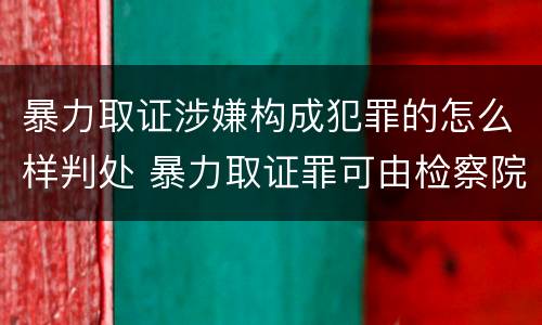 暴力取证涉嫌构成犯罪的怎么样判处 暴力取证罪可由检察院立案侦查