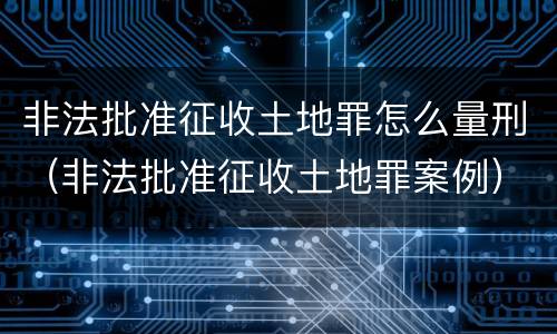 非法批准征收土地罪怎么量刑（非法批准征收土地罪案例）