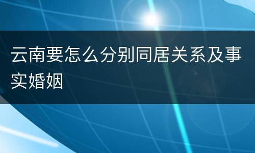 云南要怎么分别同居关系及事实婚姻