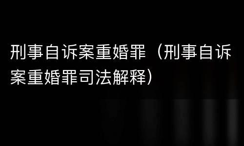 刑事自诉案重婚罪（刑事自诉案重婚罪司法解释）