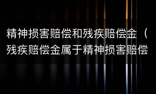精神损害赔偿和残疾赔偿金（残疾赔偿金属于精神损害赔偿）