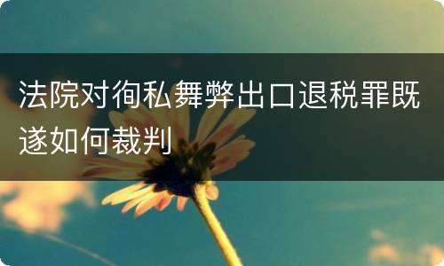 法院对徇私舞弊出口退税罪既遂如何裁判