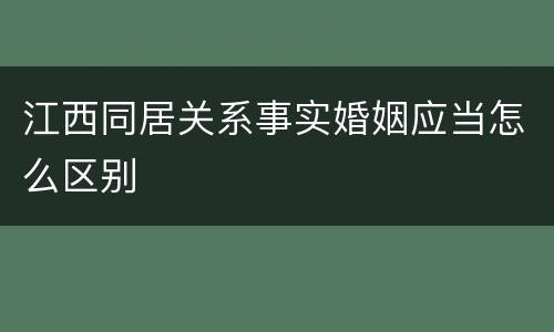 江西同居关系事实婚姻应当怎么区别