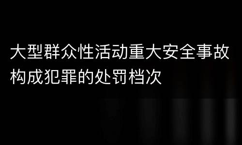 大型群众性活动重大安全事故构成犯罪的处罚档次