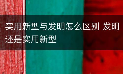 实用新型与发明怎么区别 发明还是实用新型