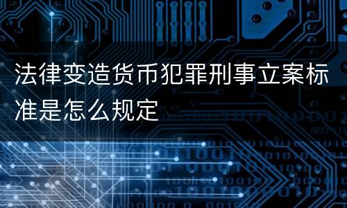 法律变造货币犯罪刑事立案标准是怎么规定