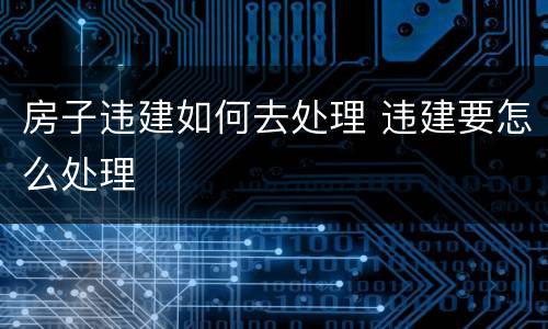 房子违建如何去处理 违建要怎么处理