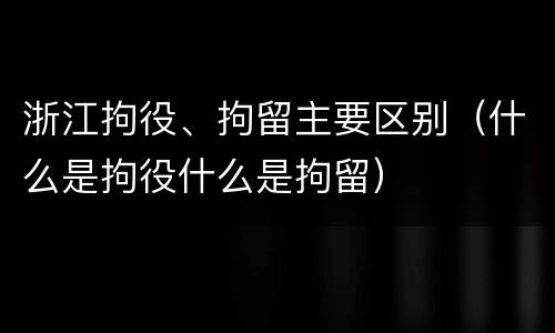 浙江拘役、拘留主要区别（什么是拘役什么是拘留）
