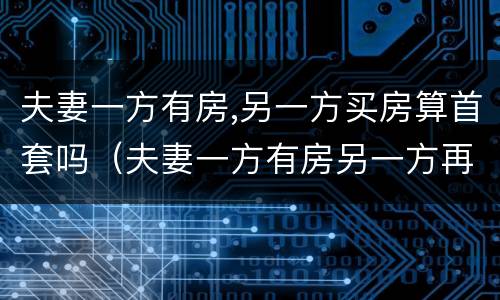 夫妻一方有房,另一方买房算首套吗（夫妻一方有房另一方再买算首套么）