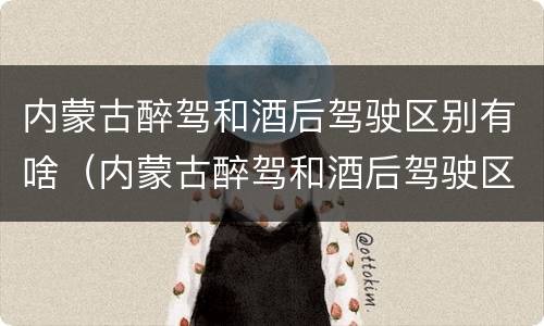 内蒙古醉驾和酒后驾驶区别有啥（内蒙古醉驾和酒后驾驶区别有啥不一样）