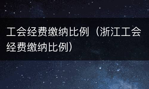 工会经费缴纳比例（浙江工会经费缴纳比例）