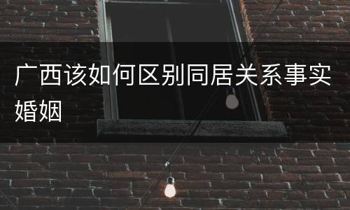 广西该如何区别同居关系事实婚姻