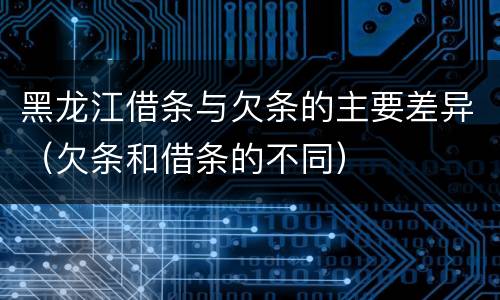 黑龙江借条与欠条的主要差异（欠条和借条的不同）