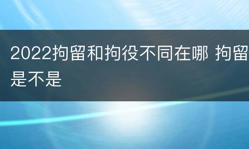 2022拘留和拘役不同在哪 拘留是不是