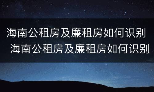 海南公租房及廉租房如何识别 海南公租房及廉租房如何识别真假