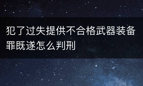 犯了过失提供不合格武器装备罪既遂怎么判刑