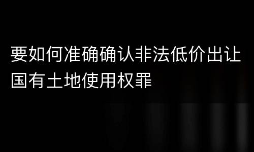 要如何准确确认非法低价出让国有土地使用权罪