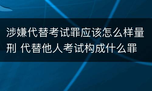 涉嫌代替考试罪应该怎么样量刑 代替他人考试构成什么罪