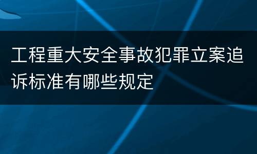 工程重大安全事故犯罪立案追诉标准有哪些规定