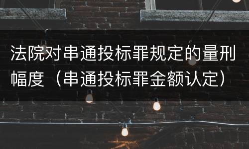 法院对串通投标罪规定的量刑幅度（串通投标罪金额认定）