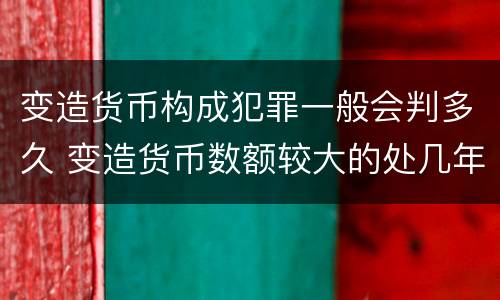 变造货币构成犯罪一般会判多久 变造货币数额较大的处几年以下有期徒刑