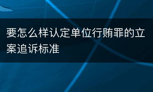 要怎么样认定单位行贿罪的立案追诉标准
