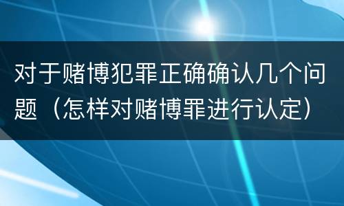 对于赌博犯罪正确确认几个问题（怎样对赌博罪进行认定）
