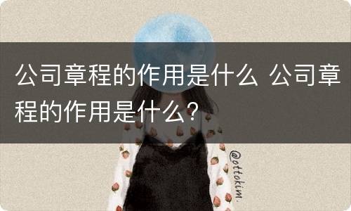 公司章程的作用是什么 公司章程的作用是什么?