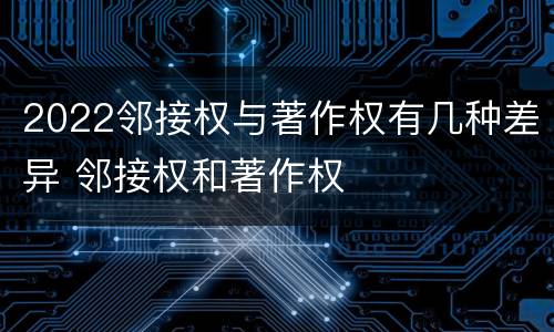 2022邻接权与著作权有几种差异 邻接权和著作权