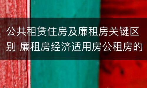 公共租赁住房及廉租房关键区别 廉租房经济适用房公租房的区别