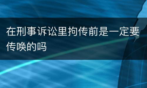 在刑事诉讼里拘传前是一定要传唤的吗