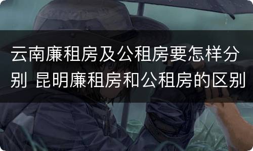 云南廉租房及公租房要怎样分别 昆明廉租房和公租房的区别