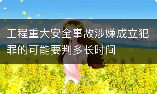 工程重大安全事故涉嫌成立犯罪的可能要判多长时间