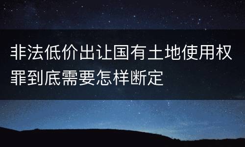 非法低价出让国有土地使用权罪到底需要怎样断定